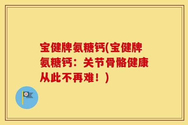 宝健牌氨糖钙(宝健牌氨糖钙:关节骨骼健康从此不再难!) 宝健牌氨糖钙(宝健牌氨糖钙:关节骨骼健康从此不再难!)