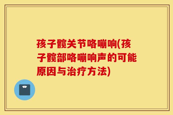 孩子髋关节咯嘣响(孩子髋部咯嘣响声的可能原因与方法)