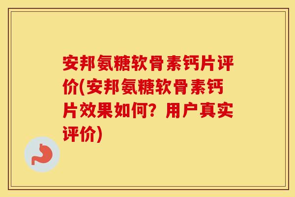 安邦氨糖软骨素钙片评价(安邦氨糖软骨素钙片效果如何？用户真实评价)
