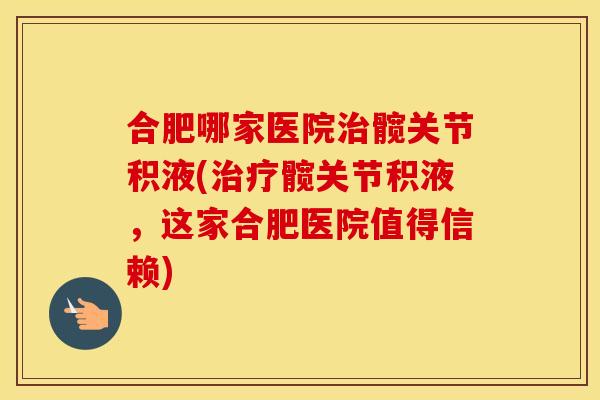 合肥哪家医院髋关节积液(髋关节积液,这家合肥医院值得信赖) 合肥哪家医院髋关节积液(髋关节积液,这家合肥医院值得信赖)