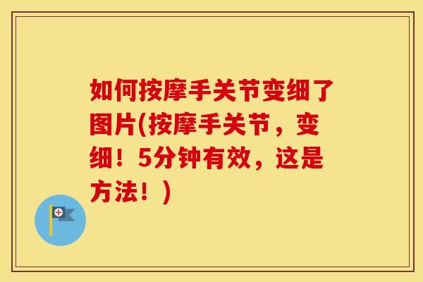 如何按摩手关节变细了图片(按摩手关节,变细!5分钟有效,这是方法!) 如何按摩手关节变细了图片(按摩手关节,变细!5分钟有效,这是方法!)