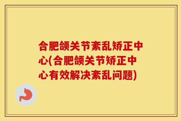 合肥颌关节紊乱矫正中心(合肥颌关节矫正中心有效解决紊乱问题)