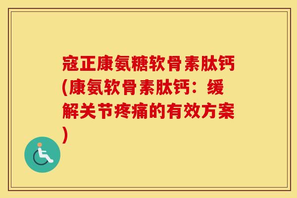寇正康氨糖软骨素肽钙(康氨软骨素肽钙:缓解关节的有效方案) 寇正康氨糖软骨素肽钙(康氨软骨素肽钙:缓解关节的有效方案)