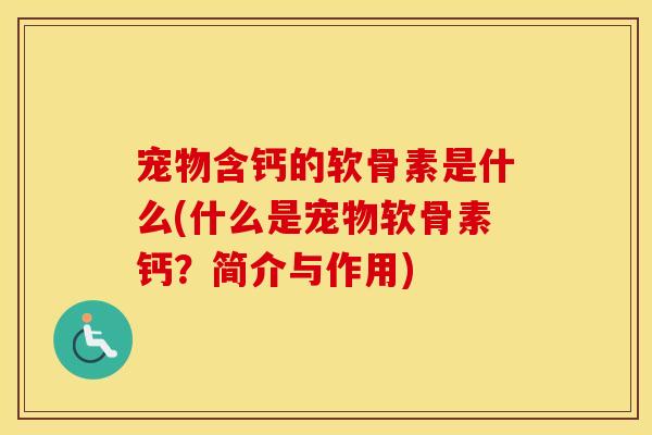 宠物含钙的软骨素是什么(什么是宠物软骨素钙?简介与作用) 宠物含钙的软骨素是什么(什么是宠物软骨素钙?简介与作用)