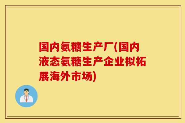 国内氨糖生产厂(国内液态氨糖生产企业拟拓展海外市场)