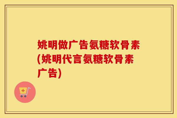 姚明做广告氨糖软骨素(姚明代言氨糖软骨素广告) 姚明做广告氨糖软骨素(姚明代言氨糖软骨素广告)