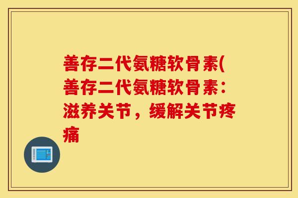 善存二代氨糖软骨素(善存二代氨糖软骨素:滋养关节,缓解关节 善存二代氨糖软骨素(善存二代氨糖软骨素:滋养关节,缓解关节