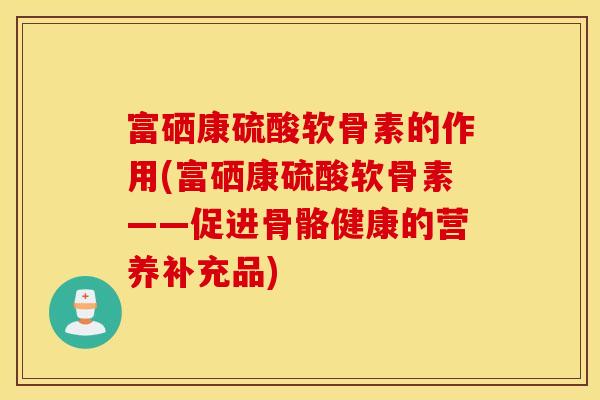 富硒康硫酸软骨素的作用(富硒康硫酸软骨素——促进骨骼健康的营养补充品)