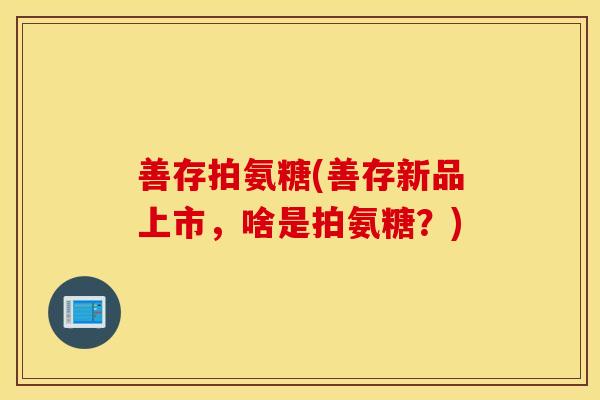 善存拍氨糖(善存新品上市，啥是拍氨糖？)