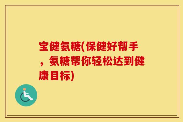 宝健氨糖(保健好帮手，氨糖帮你轻松达到健康目标)
