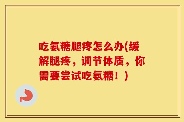 吃氨糖腿疼怎么办(缓解腿疼，调节体质，你需要尝试吃氨糖！)