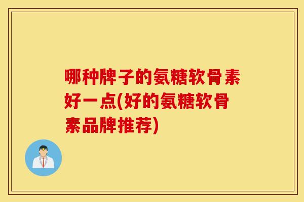 哪种牌子的氨糖软骨素好一点(好的氨糖软骨素品牌推荐) 哪种牌子的氨糖软骨素好一点(好的氨糖软骨素品牌推荐)
