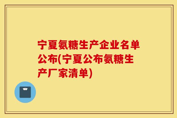 宁夏氨糖生产企业名单公布(宁夏公布氨糖生产厂家清单)