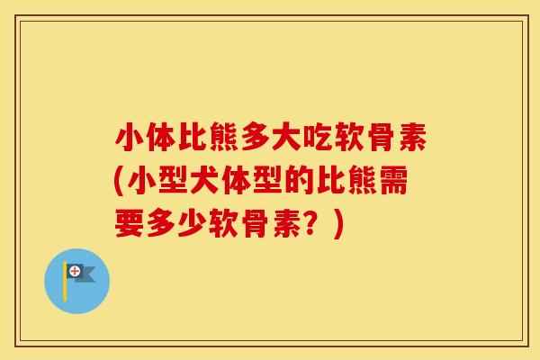 小体比熊多大吃软骨素(小型犬体型的比熊需要多少软骨素?) 小体比熊多大吃软骨素(小型犬体型的比熊需要多少软骨素?)