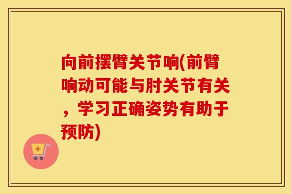 向前摆臂关节响(前臂响动可能与肘关节有关,学习正确姿势有助于) 向前摆臂关节响(前臂响动可能与肘关节有关,学习正确姿势有助于)