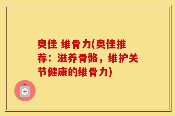 奥佳 维骨力(奥佳推荐:滋养骨骼,维护关节健康的维骨力) 奥佳 维骨力(奥佳推荐:滋养骨骼,维护关节健康的维骨力)