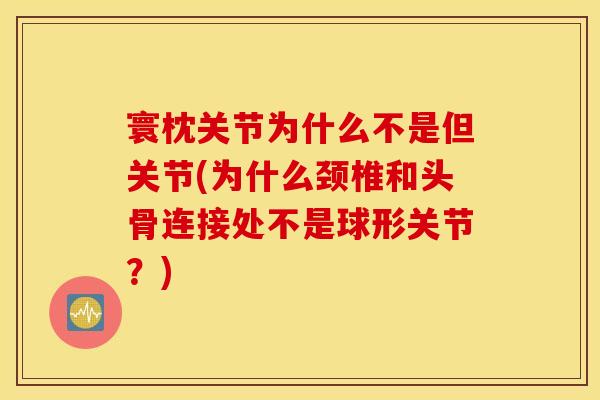寰枕关节为什么不是但关节(为什么颈椎和头骨连接处不是球形关节？)