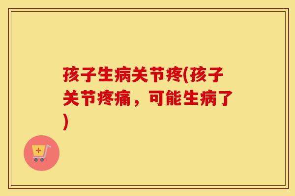 孩子生关节疼(孩子关节，可能生了)