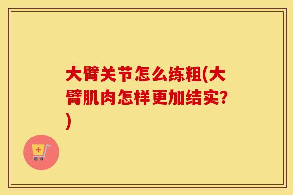大臂关节怎么练粗(大臂肌肉怎样更加结实?) 大臂关节怎么练粗(大臂肌肉怎样更加结实?)