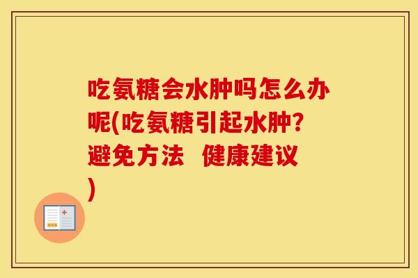 吃氨糖会水肿吗怎么办呢(吃氨糖引起水肿?避免方法 健康建议) 吃氨糖会水肿吗怎么办呢(吃氨糖引起水肿?避免方法 健康建议)
