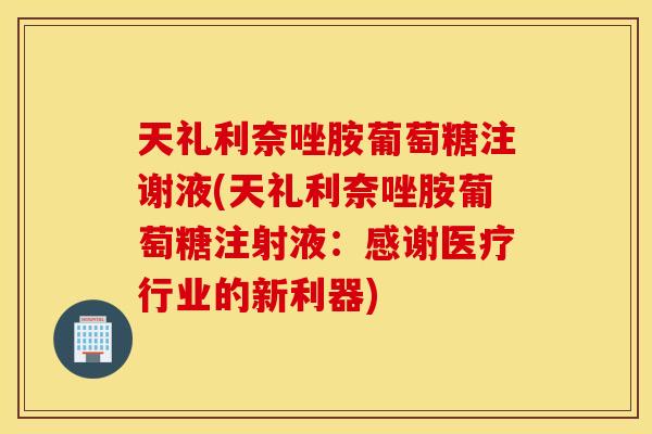 天礼利奈唑胺葡萄糖注谢液(天礼利奈唑胺葡萄糖注射液:感谢医疗行业的新利器) 天礼利奈唑胺葡萄糖注谢液(天礼利奈唑胺葡萄糖注射液:感谢医疗行业的新利器)