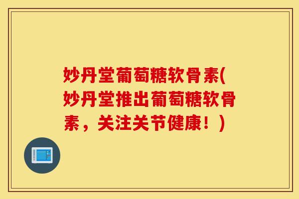妙丹堂葡萄糖软骨素(妙丹堂推出葡萄糖软骨素，关注关节健康！)