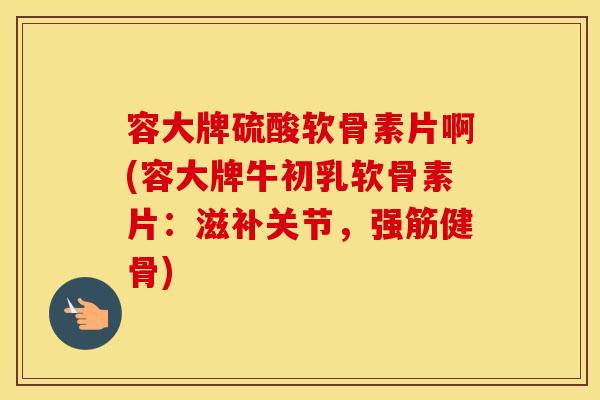 容大牌硫酸软骨素片啊(容大牌牛初乳软骨素片:滋补关节,) 容大牌硫酸软骨素片啊(容大牌牛初乳软骨素片:滋补关节,)