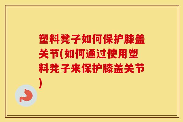 塑料凳子如何保护膝盖关节(如何通过使用塑料凳子来保护膝盖关节)