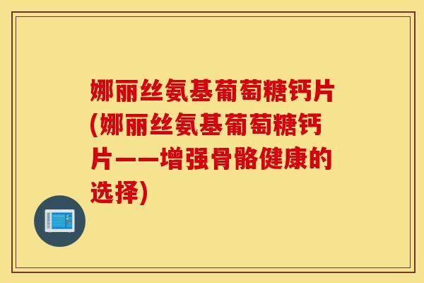 娜丽丝氨基葡萄糖钙片(娜丽丝氨基葡萄糖钙片——增强骨骼健康的选择)