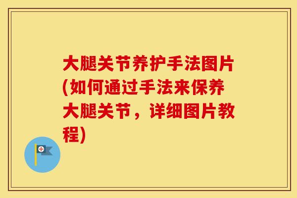 大腿关节养护手法图片(如何通过手法来保养大腿关节,详细图片教程) 大腿关节养护手法图片(如何通过手法来保养大腿关节,详细图片教程)
