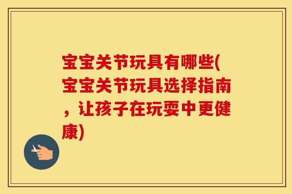 宝宝关节玩具有哪些(宝宝关节玩具选择指南，让孩子在玩耍中更健康)