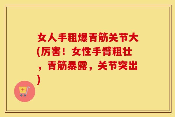女人手粗爆青筋关节大(厉害!女性手臂粗壮,青筋暴露,关节突出) 女人手粗爆青筋关节大(厉害!女性手臂粗壮,青筋暴露,关节突出)