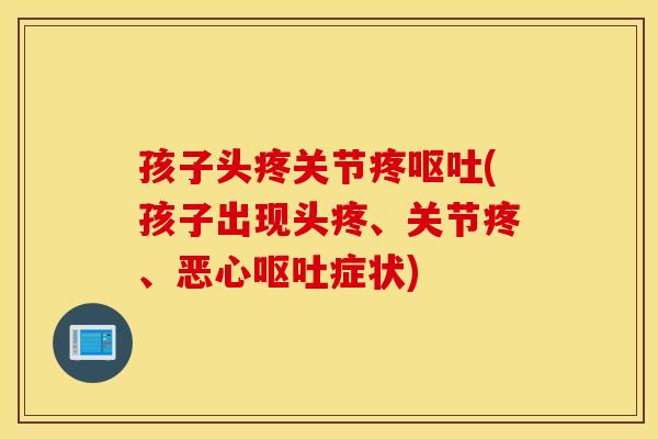 孩子头疼关节疼(孩子出现头疼、关节疼、恶心症状) 孩子头疼关节疼(孩子出现头疼、关节疼、恶心症状)