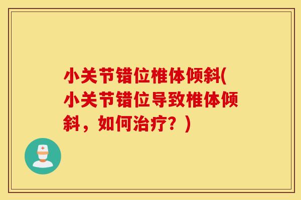 小关节错位椎体倾斜(小关节错位导致椎体倾斜,如何?) 小关节错位椎体倾斜(小关节错位导致椎体倾斜,如何?)