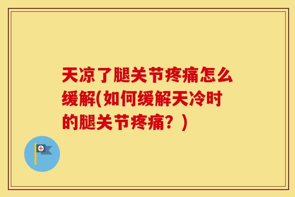 天凉了腿关节怎么缓解(如何缓解天冷时的腿关节?) 天凉了腿关节怎么缓解(如何缓解天冷时的腿关节?)