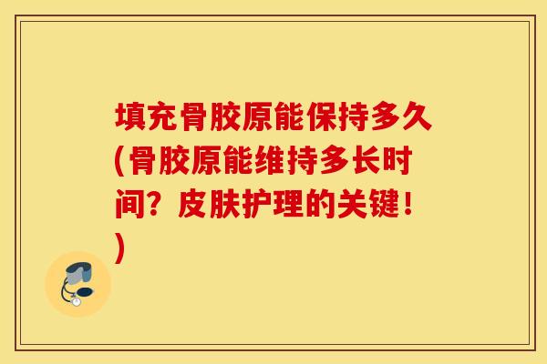 填充骨胶原能保持多久(骨胶原能维持多长时间？护理的关键！)
