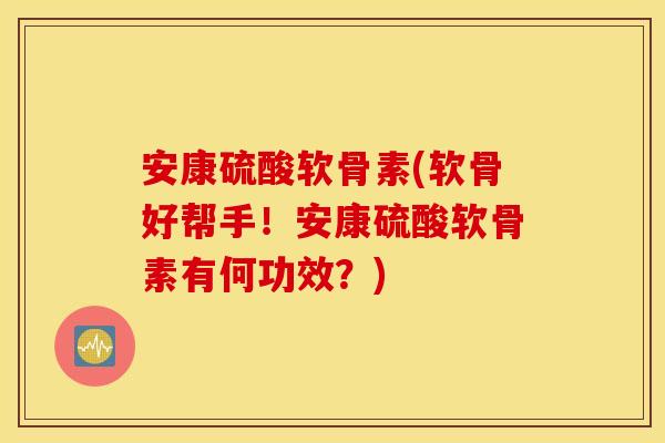 安康硫酸软骨素(软骨好帮手!安康硫酸软骨素有何功效?) 安康硫酸软骨素(软骨好帮手!安康硫酸软骨素有何功效?)