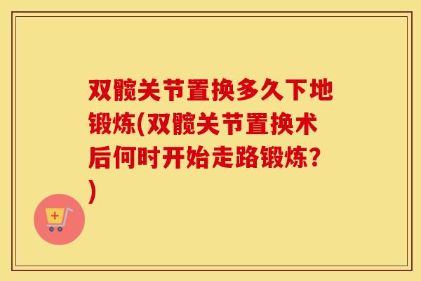 双髋关节置换多久下地锻炼(双髋关节置换术后何时开始走路锻炼?) 双髋关节置换多久下地锻炼(双髋关节置换术后何时开始走路锻炼?)