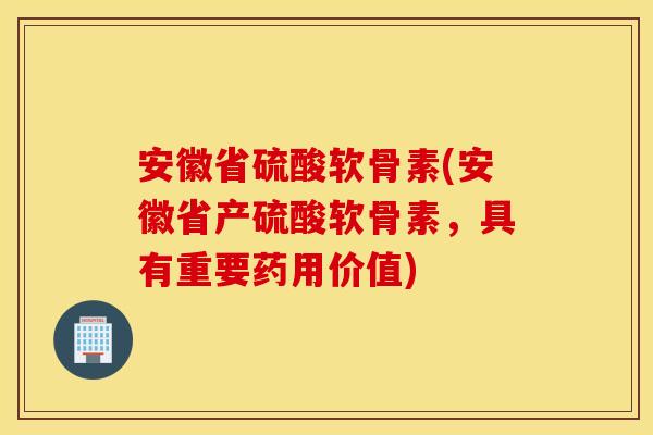 安徽省硫酸软骨素(安徽省产硫酸软骨素，具有重要药用价值)