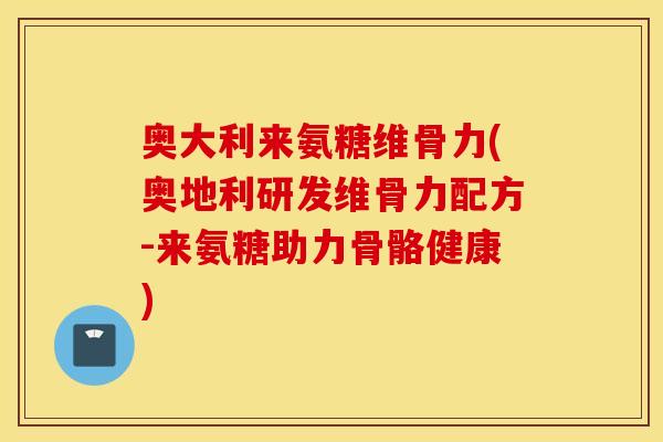 奥大利来氨糖维骨力(奥地利研发维骨力配方-来氨糖助力骨骼健康)