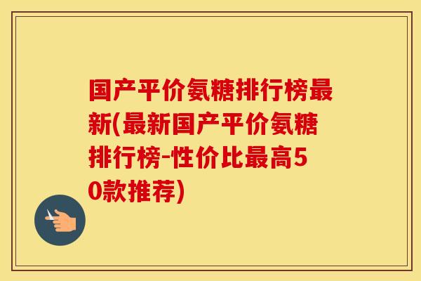 国产平价氨糖排行榜新(新国产平价氨糖排行榜-性价比高50款推荐)
