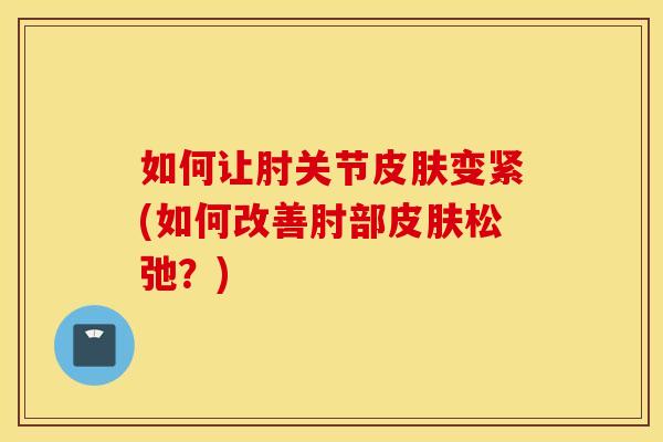 如何让肘关节变紧(如何改善肘部松弛?) 如何让肘关节变紧(如何改善肘部松弛?)