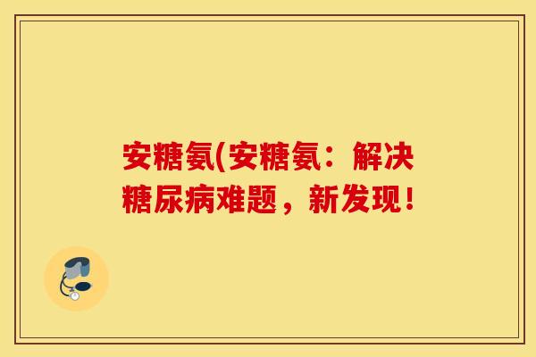 安糖氨(安糖氨:解决难题,新发现! 安糖氨(安糖氨:解决难题,新发现!