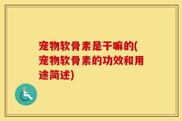 宠物软骨素是干嘛的(宠物软骨素的功效和用途简述) 宠物软骨素是干嘛的(宠物软骨素的功效和用途简述)