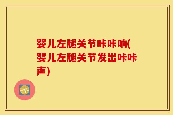 婴儿左腿关节咔咔响(婴儿左腿关节发出咔咔声)