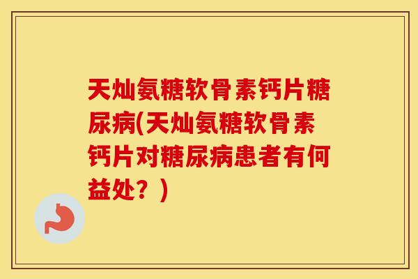 天灿氨糖软骨素钙片(天灿氨糖软骨素钙片对患者有何益处？)