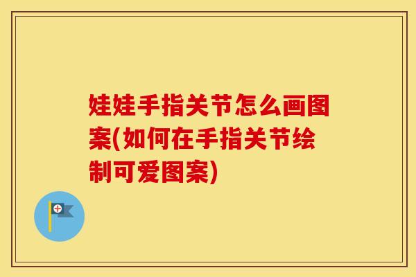 娃娃手指关节怎么画图案(如何在手指关节绘制可爱图案)