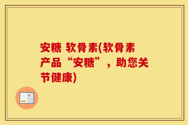 安糖 软骨素(软骨素产品“安糖”，助您关节健康)