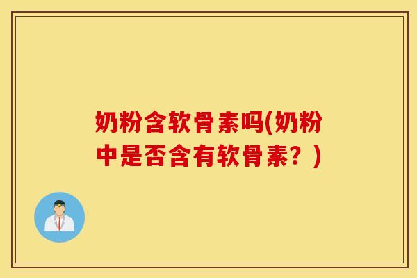 奶粉含软骨素吗(奶粉中是否含有软骨素?) 奶粉含软骨素吗(奶粉中是否含有软骨素?)