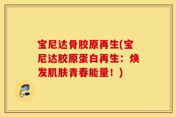 宝尼达骨胶原再生(宝尼达胶原蛋白再生:焕发青春能量!) 宝尼达骨胶原再生(宝尼达胶原蛋白再生:焕发青春能量!)